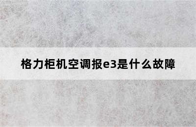 格力柜机空调报e3是什么故障