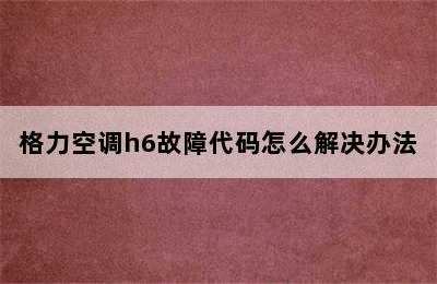 格力空调h6故障代码怎么解决办法