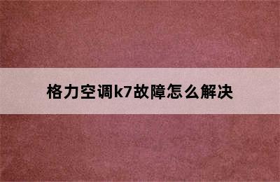 格力空调k7故障怎么解决