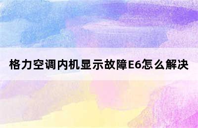 格力空调内机显示故障E6怎么解决