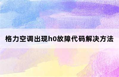 格力空调出现h0故障代码解决方法