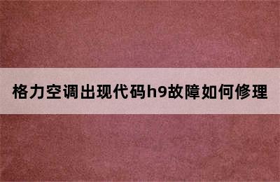 格力空调出现代码h9故障如何修理