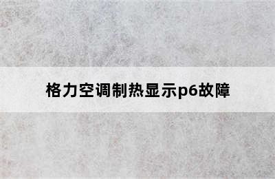 格力空调制热显示p6故障