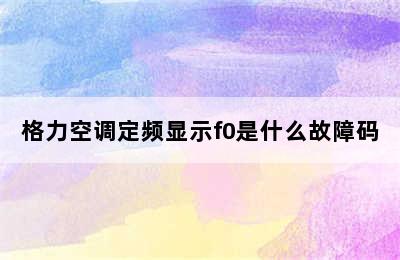 格力空调定频显示f0是什么故障码