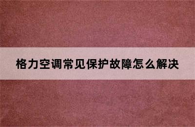 格力空调常见保护故障怎么解决