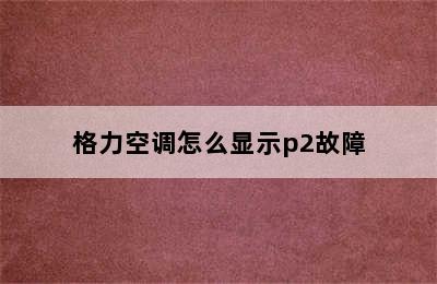 格力空调怎么显示p2故障