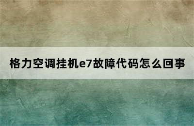 格力空调挂机e7故障代码怎么回事