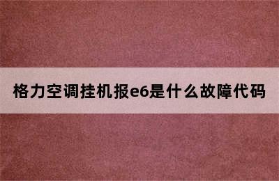 格力空调挂机报e6是什么故障代码