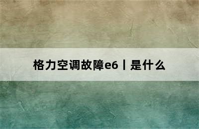 格力空调故障e6丨是什么