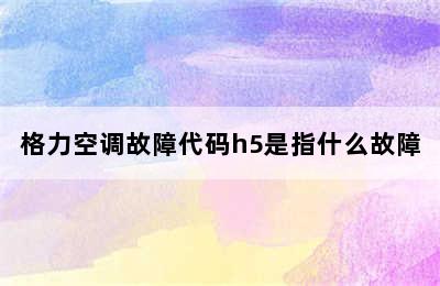 格力空调故障代码h5是指什么故障