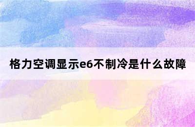 格力空调显示e6不制冷是什么故障