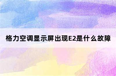 格力空调显示屏出现E2是什么故障