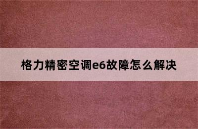 格力精密空调e6故障怎么解决