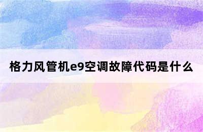 格力风管机e9空调故障代码是什么