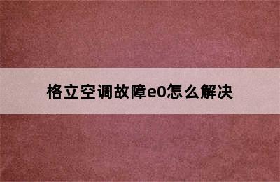 格立空调故障e0怎么解决