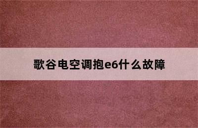 歌谷电空调抱e6什么故障