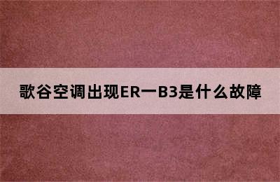 歌谷空调出现ER一B3是什么故障