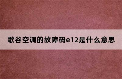 歌谷空调的故障码e12是什么意思