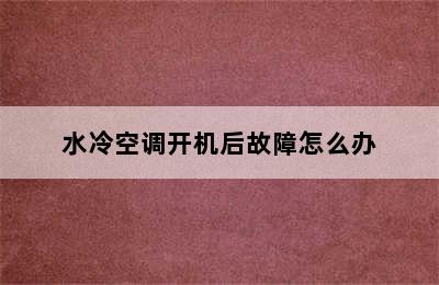 水冷空调开机后故障怎么办