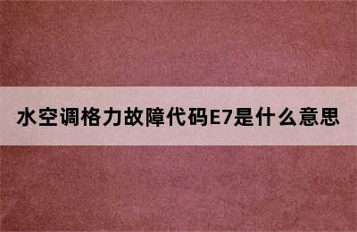 水空调格力故障代码E7是什么意思