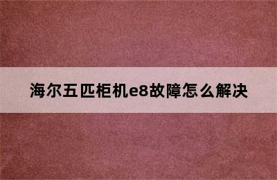 海尔五匹柜机e8故障怎么解决