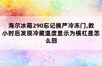 海尔冰箱290忘记换严冷冻门,数小时后发现冷藏温度显示为横杠是怎么回