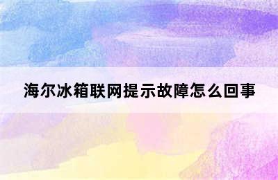 海尔冰箱联网提示故障怎么回事