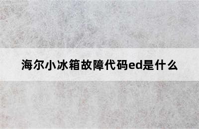 海尔小冰箱故障代码ed是什么