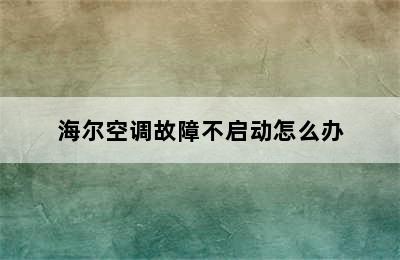 海尔空调故障不启动怎么办