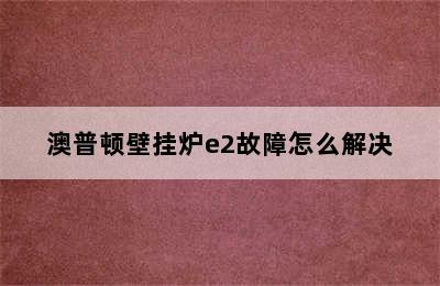 澳普顿壁挂炉e2故障怎么解决