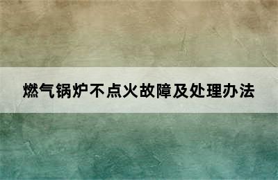 燃气锅炉不点火故障及处理办法