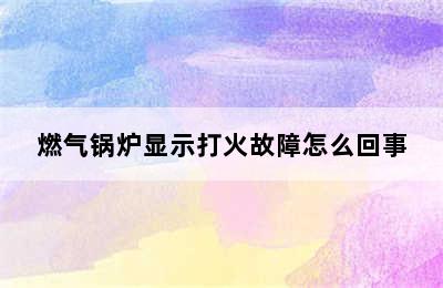 燃气锅炉显示打火故障怎么回事