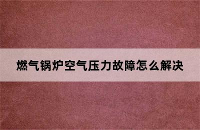 燃气锅炉空气压力故障怎么解决