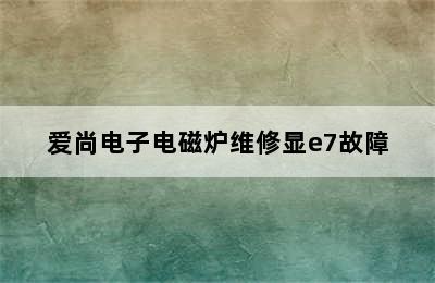 爱尚电子电磁炉维修显e7故障