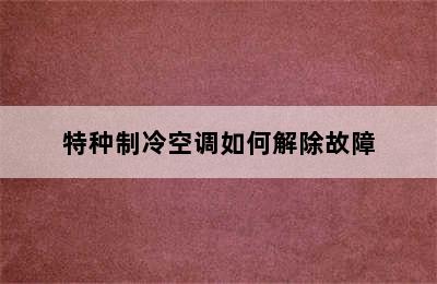 特种制冷空调如何解除故障