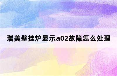 瑞美壁挂炉显示a02故障怎么处理