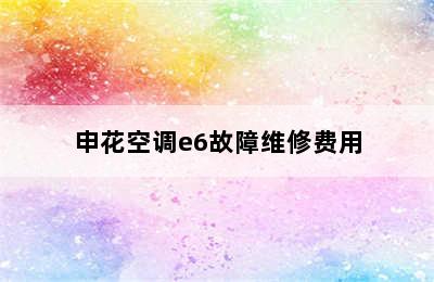 申花空调e6故障维修费用