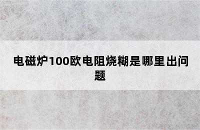 电磁炉100欧电阻烧糊是哪里出问题