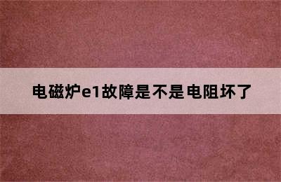 电磁炉e1故障是不是电阻坏了