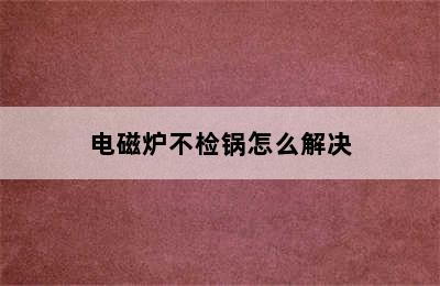 电磁炉不检锅怎么解决