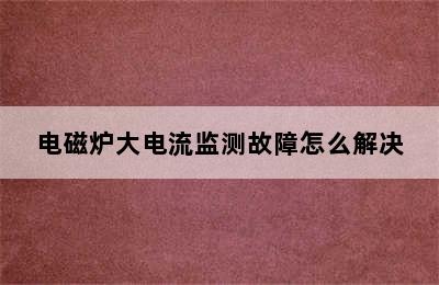 电磁炉大电流监测故障怎么解决