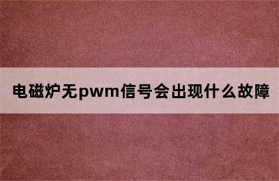 电磁炉无pwm信号会出现什么故障