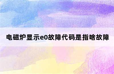 电磁炉显示e0故障代码是指啥故障