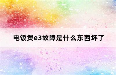 电饭煲e3故障是什么东西坏了