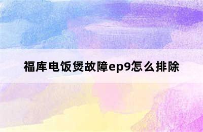 福库电饭煲故障ep9怎么排除