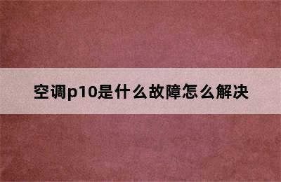 空调p10是什么故障怎么解决