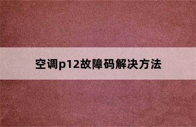 空调p12故障码解决方法