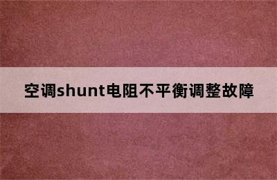 空调shunt电阻不平衡调整故障