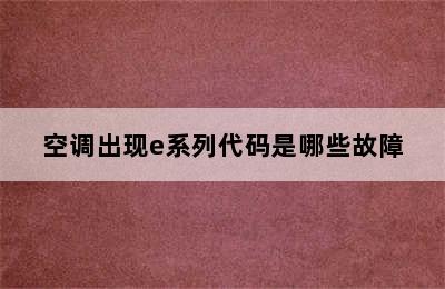 空调出现e系列代码是哪些故障