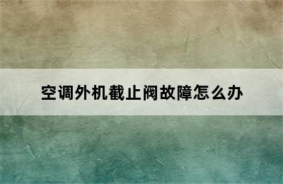 空调外机截止阀故障怎么办